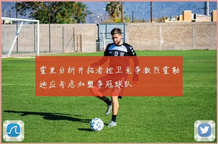 霍里分析开拓者控卫竞争激烈霍勒迪应考虑加盟争冠球队
