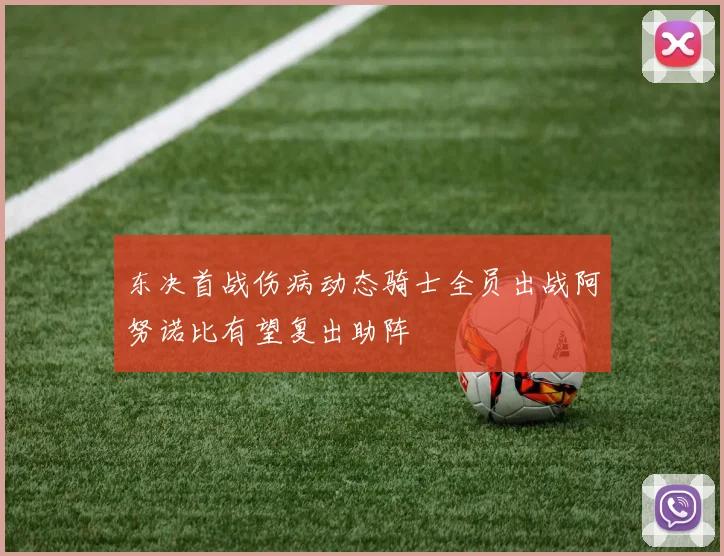 东决首战伤病动态骑士全员出战阿努诺比有望复出助阵