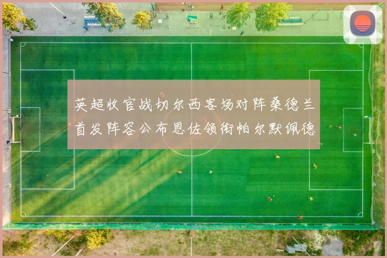 英超收官战切尔西客场对阵桑德兰首发阵容公布恩佐领衔帕尔默佩德罗先发