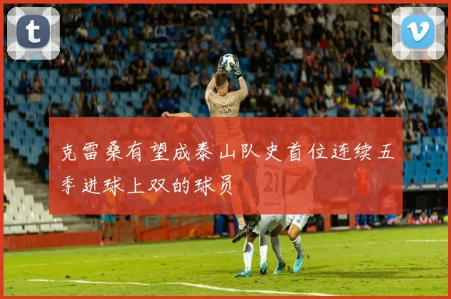 克雷桑有望成泰山队史首位连续五季进球上双的球员