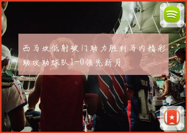 西马坎低射破门助力胜利马内精彩助攻助球队1-0领先新月