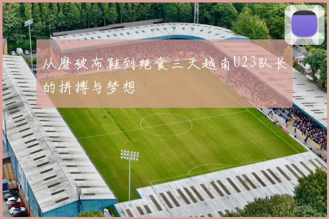 从磨破布鞋到绝食三天越南U23队长的拼搏与梦想