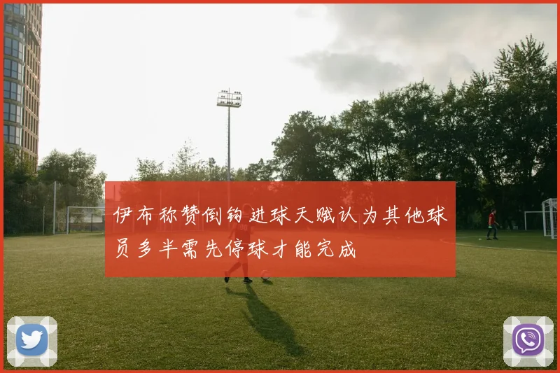 伊布称赞倒钩进球天赋认为其他球员多半需先停球才能完成
