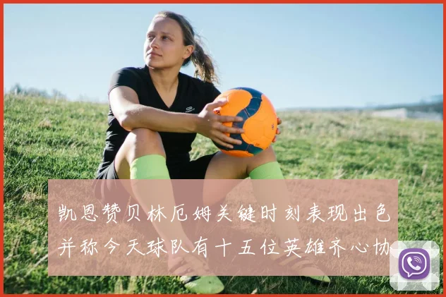 凯恩赞贝林厄姆关键时刻表现出色并称今天球队有十五位英雄齐心协力