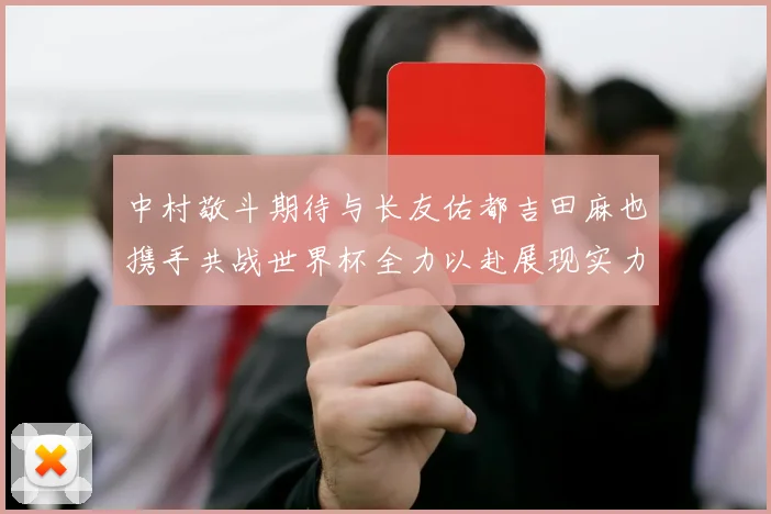 中村敬斗期待与长友佑都吉田麻也携手共战世界杯全力以赴展现实力