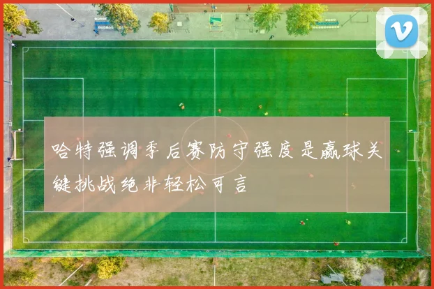 哈特强调季后赛防守强度是赢球关键挑战绝非轻松可言