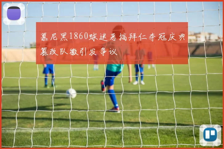 慕尼黑1860球迷恶搞拜仁夺冠庆典篡改队徽引发争议