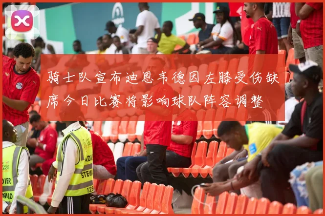 骑士队宣布迪恩韦德因左膝受伤缺席今日比赛将影响球队阵容调整