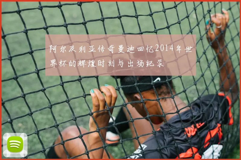 阿尔及利亚传奇曼迪回忆2014年世界杯的辉煌时刻与出场纪录