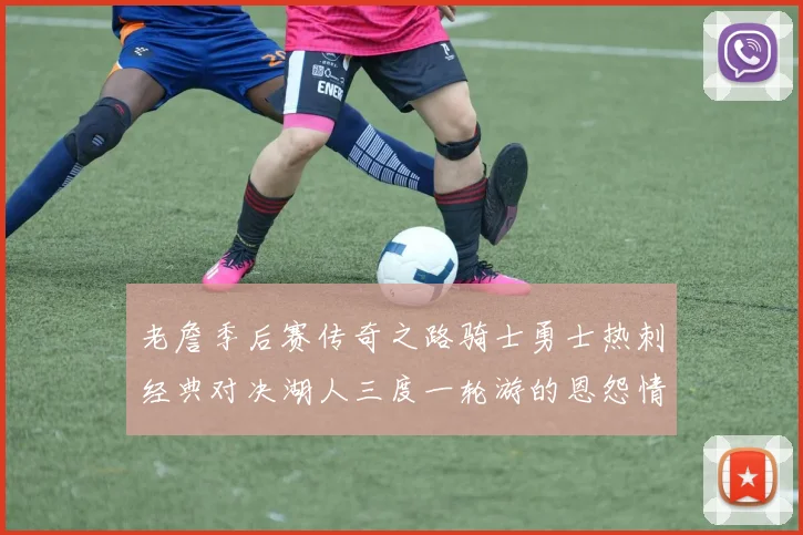 老詹季后赛传奇之路骑士勇士热刺经典对决湖人三度一轮游的恩怨情仇