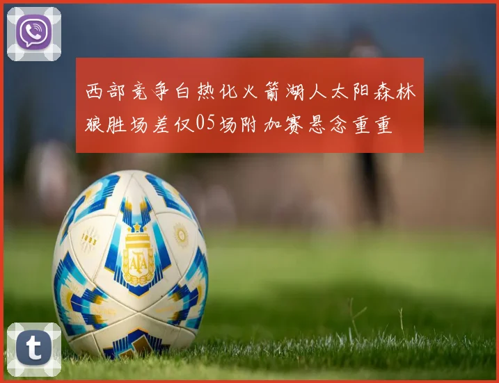 西部竞争白热化火箭湖人太阳森林狼胜场差仅05场附加赛悬念重重