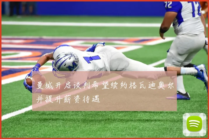 曼城开启谈判希望续约格瓦迪奥尔并提升薪资待遇