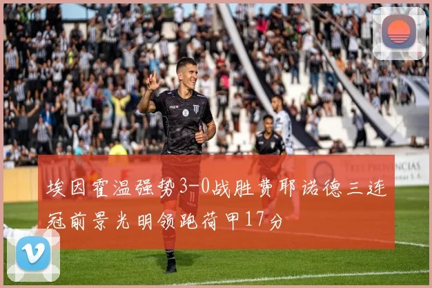 埃因霍温强势3-0战胜费耶诺德三连冠前景光明领跑荷甲17分